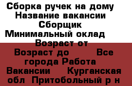 Сборка ручек на дому › Название вакансии ­ Сборщик › Минимальный оклад ­ 30 000 › Возраст от ­ 18 › Возраст до ­ 70 - Все города Работа » Вакансии   . Курганская обл.,Притобольный р-н